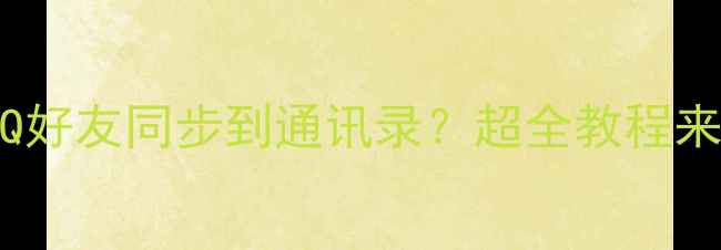 OPPO手机如何将QQ好友同步到通讯录超全教程来了附避坑指南