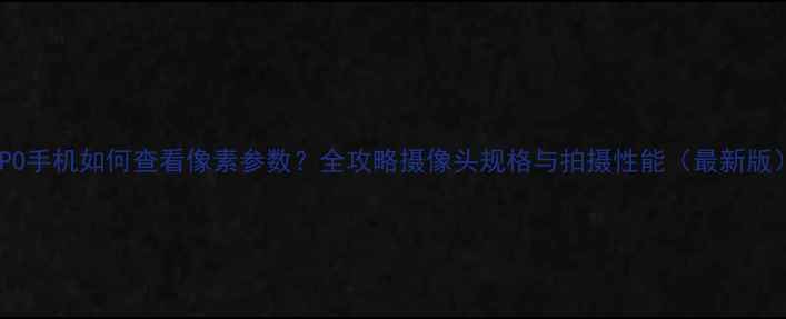 图片 OPPO手机如何查看像素参数？全攻略摄像头规格与拍摄性能（最新版）1