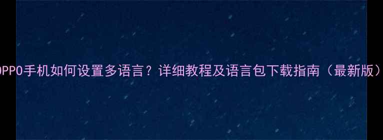 图片 OPPO手机如何设置多语言？详细教程及语言包下载指南（最新版）