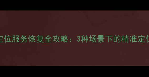 OPPO手机定位服务恢复全攻略3种场景下的精准定位找回方法