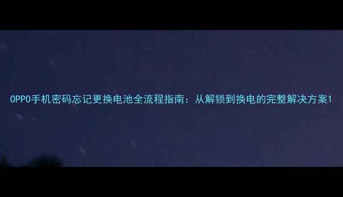 OPPO手机密码忘记更换电池全流程指南从解锁到换电的完整解决方案