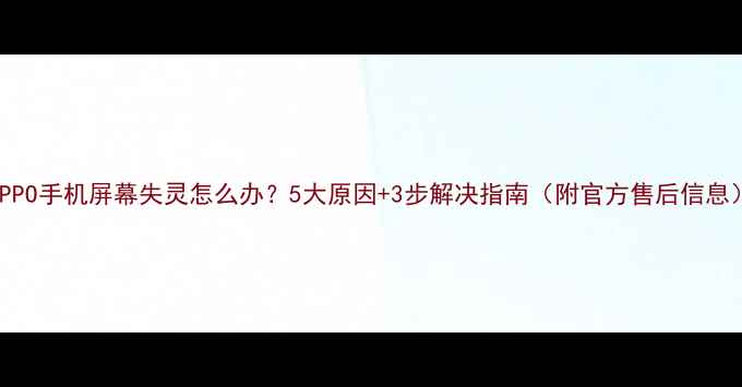 OPPO手机屏幕失灵怎么办5大原因3步解决指南附官方售后信息