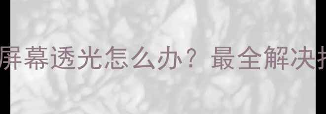 OPPO手机屏幕透光怎么办最全解决指南