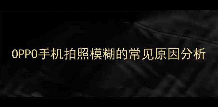 图片 OPPO手机拍照模糊的常见原因分析