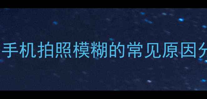 OPPO手机拍照模糊的常见原因分析