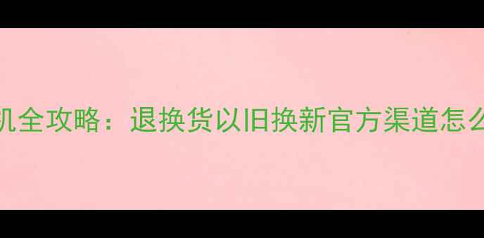 OPPO手机换机全攻略退换货以旧换新官方渠道怎么操作