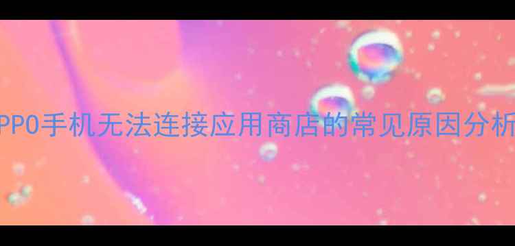 图片 OPPO手机无法连接应用商店的常见原因分析1