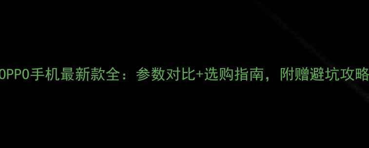 图片 OPPO手机最新款全：参数对比+选购指南，附赠避坑攻略