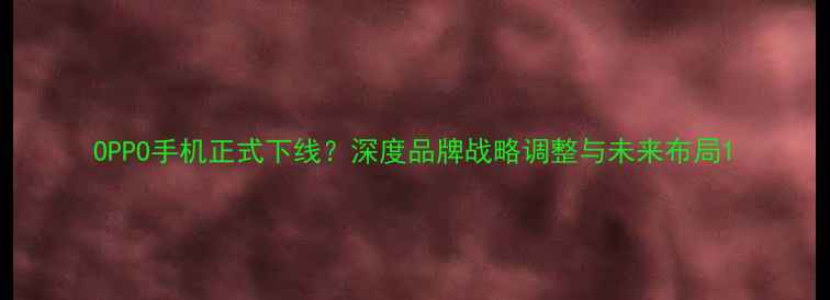 图片 OPPO手机正式下线？深度品牌战略调整与未来布局1