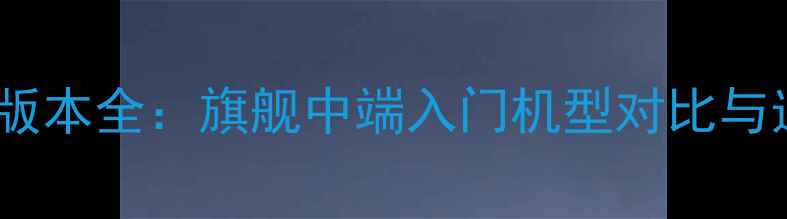 图片 OPPO手机版本全：旗舰中端入门机型对比与选购指南1