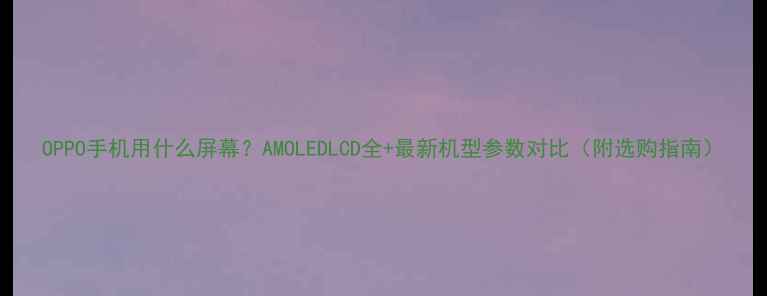 OPPO手机用什么屏幕AMOLEDLCD全最新机型参数对比附选购指南