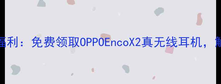 OPPO手机用户专属福利免费领取OPPOEncoX2真无线耳机解锁沉浸式音效体验
