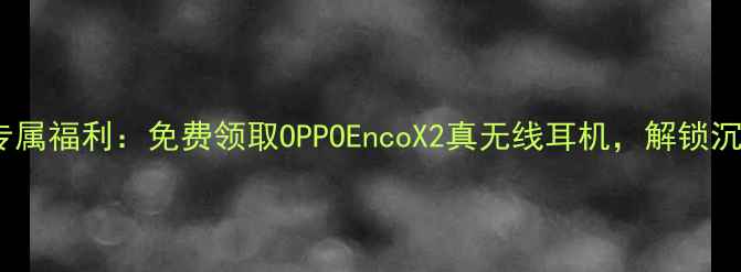 图片 OPPO手机用户专属福利：免费领取OPPOEncoX2真无线耳机，解锁沉浸式音效体验1