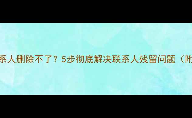OPPO手机联系人删除不了5步彻底解决联系人残留问题附图文教程