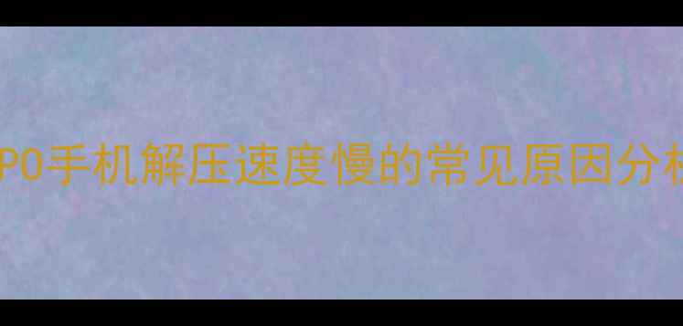 图片 OPPO手机解压速度慢的常见原因分析1