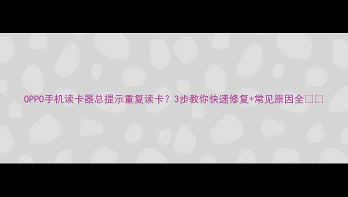 图片 OPPO手机读卡器总提示重复读卡？3步教你快速修复+常见原因全📱💾