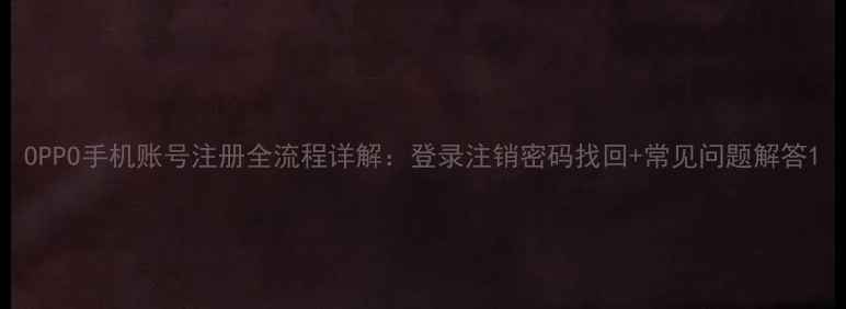 OPPO手机账号注册全流程详解登录注销密码找回常见问题解答