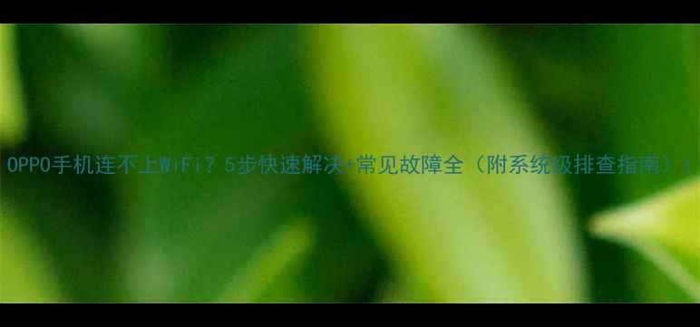 图片 OPPO手机连不上WiFi？5步快速解决+常见故障全（附系统级排查指南）1
