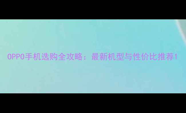 图片 OPPO手机选购全攻略：最新机型与性价比推荐1