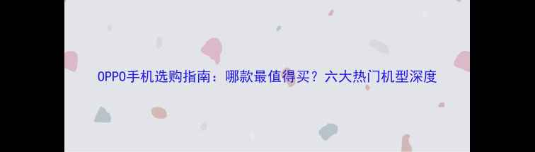 图片 OPPO手机选购指南：哪款最值得买？六大热门机型深度
