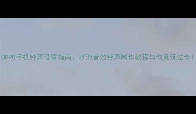 图片 OPPO手机铃声设置指南：水泡音效铃声制作教程与创意玩法全1