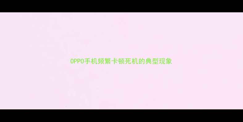 图片 OPPO手机频繁卡顿死机的典型现象
