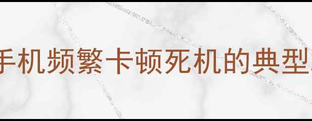 OPPO手机频繁卡顿死机的典型现象