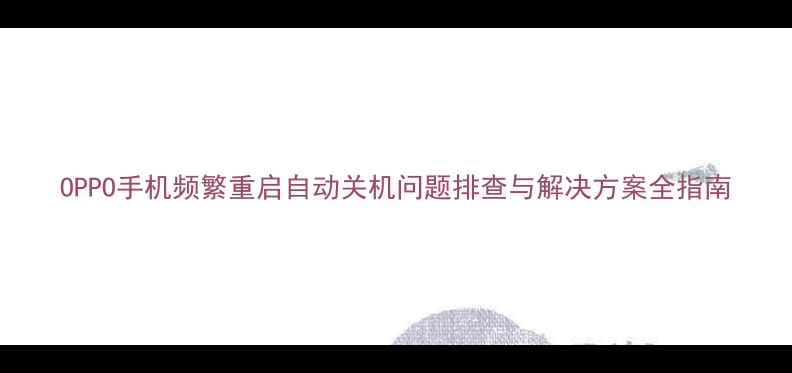 OPPO手机频繁重启自动关机问题排查与解决方案全指南