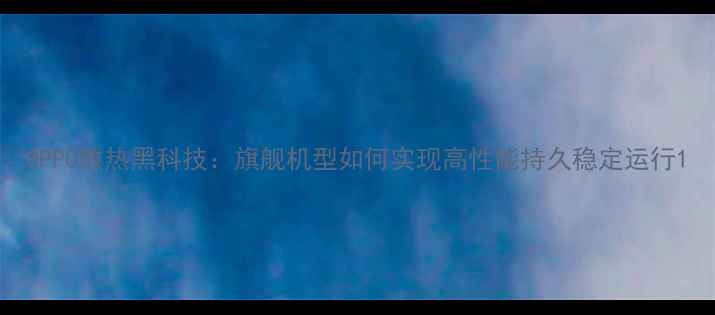 OPPO散热黑科技旗舰机型如何实现高性能持久稳定运行