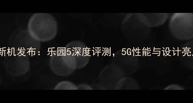 OPPO新机发布乐园5深度评测5G性能与设计亮点全