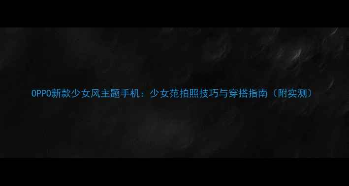OPPO新款少女风主题手机少女范拍照技巧与穿搭指南附实测