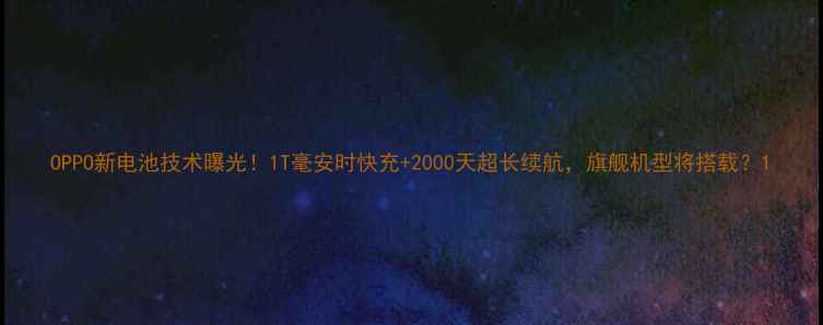 OPPO新电池技术曝光1T毫安时快充2000天超长续航旗舰机型将搭载