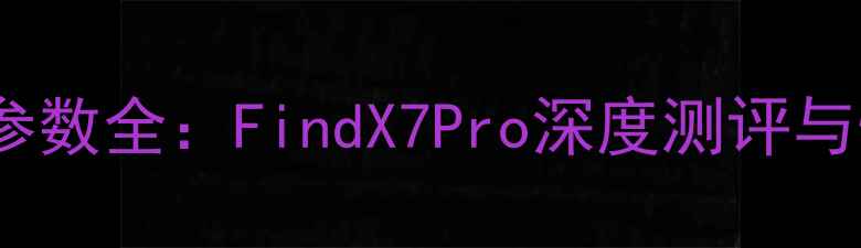 OPPO旗舰参数全FindX7Pro深度测评与性能对比