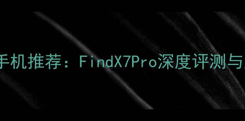 图片 OPPO旗舰手机推荐：FindX7Pro深度评测与购机指南1