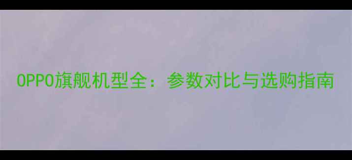 OPPO旗舰机型全参数对比与选购指南