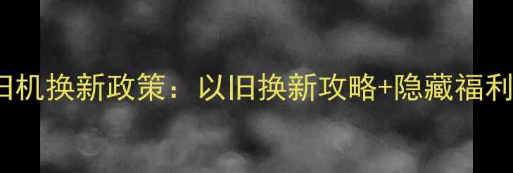 OPPO旧机换新政策以旧换新攻略隐藏福利全