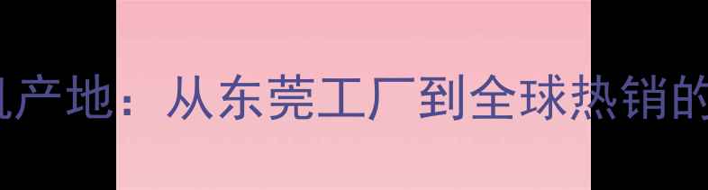 图片 OPPO智能手机产地：从东莞工厂到全球热销的硬核生产全1