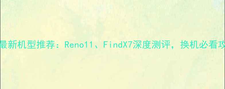 OPPO最新机型推荐Reno11FindX7深度测评换机必看攻略