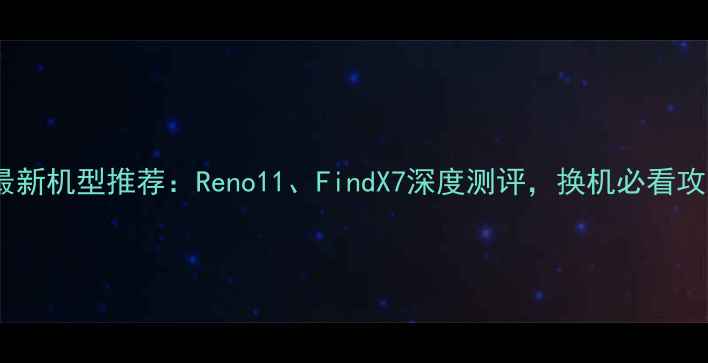 图片 OPPO最新机型推荐：Reno11、FindX7深度测评，换机必看攻略！1