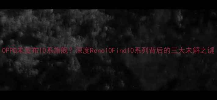 图片 OPPO未发布10系旗舰？深度Reno10Find10系列背后的三大未解之谜