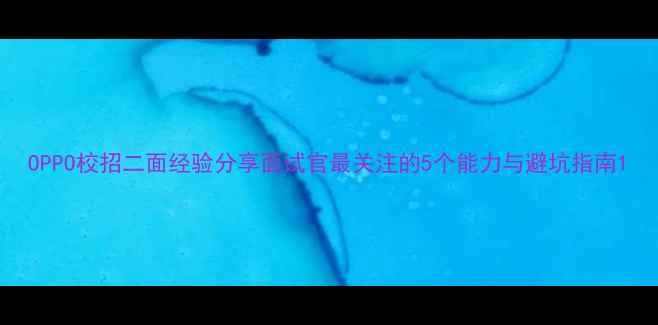 图片 OPPO校招二面经验分享面试官最关注的5个能力与避坑指南1