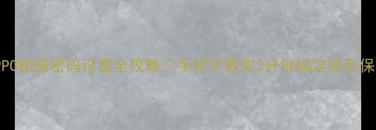 OPPO相册密码设置全攻略手把手教你3分钟搞定隐私保护