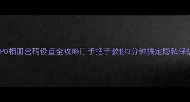 图片 OPPO相册密码设置全攻略✅手把手教你3分钟搞定隐私保护1