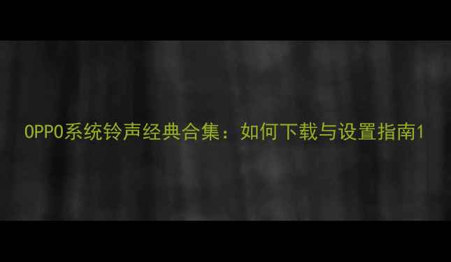 OPPO系统铃声经典合集如何下载与设置指南