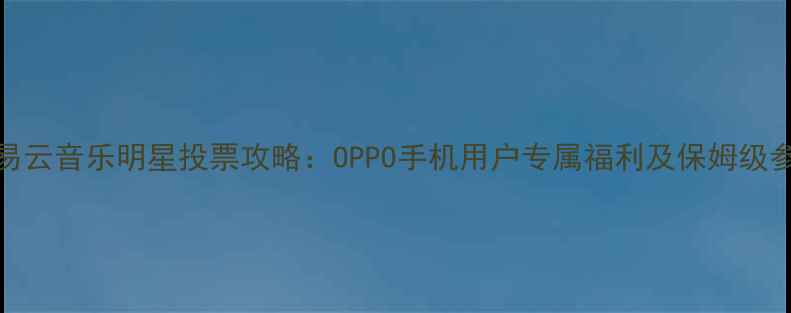 OPPO网易云音乐明星投票攻略OPPO手机用户专属福利及保姆级参与教程