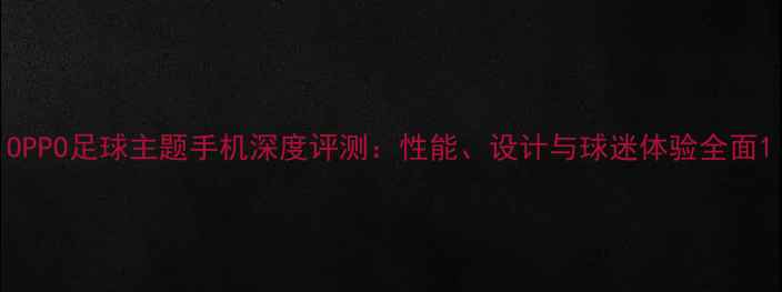 图片 OPPO足球主题手机深度评测：性能、设计与球迷体验全面1