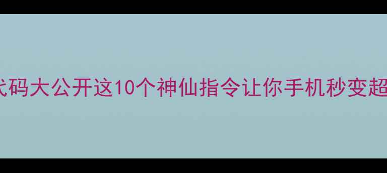 OPPO隐藏代码大公开这10个神仙指令让你手机秒变超级电脑
