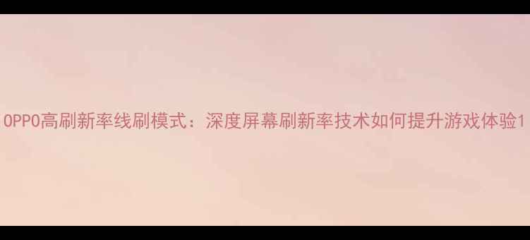图片 OPPO高刷新率线刷模式：深度屏幕刷新率技术如何提升游戏体验1
