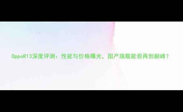 图片 OppoR13深度评测：性能与价格曝光，国产旗舰能否再创巅峰？