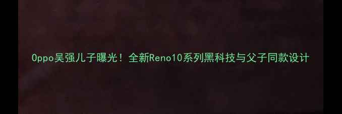 图片 Oppo吴强儿子曝光！全新Reno10系列黑科技与父子同款设计